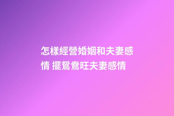怎樣經營婚姻和夫妻感情 擺鴛鴦旺夫妻感情
